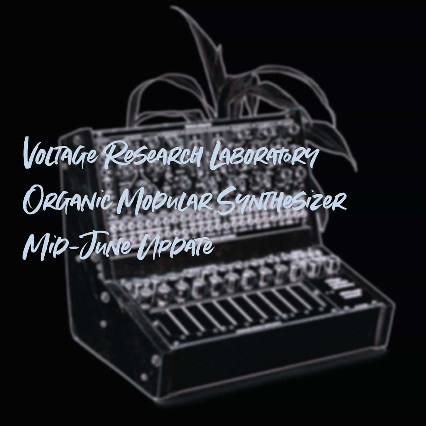 Voltage Research Laboratory Organic Modular Synthesizer Mid-June Update