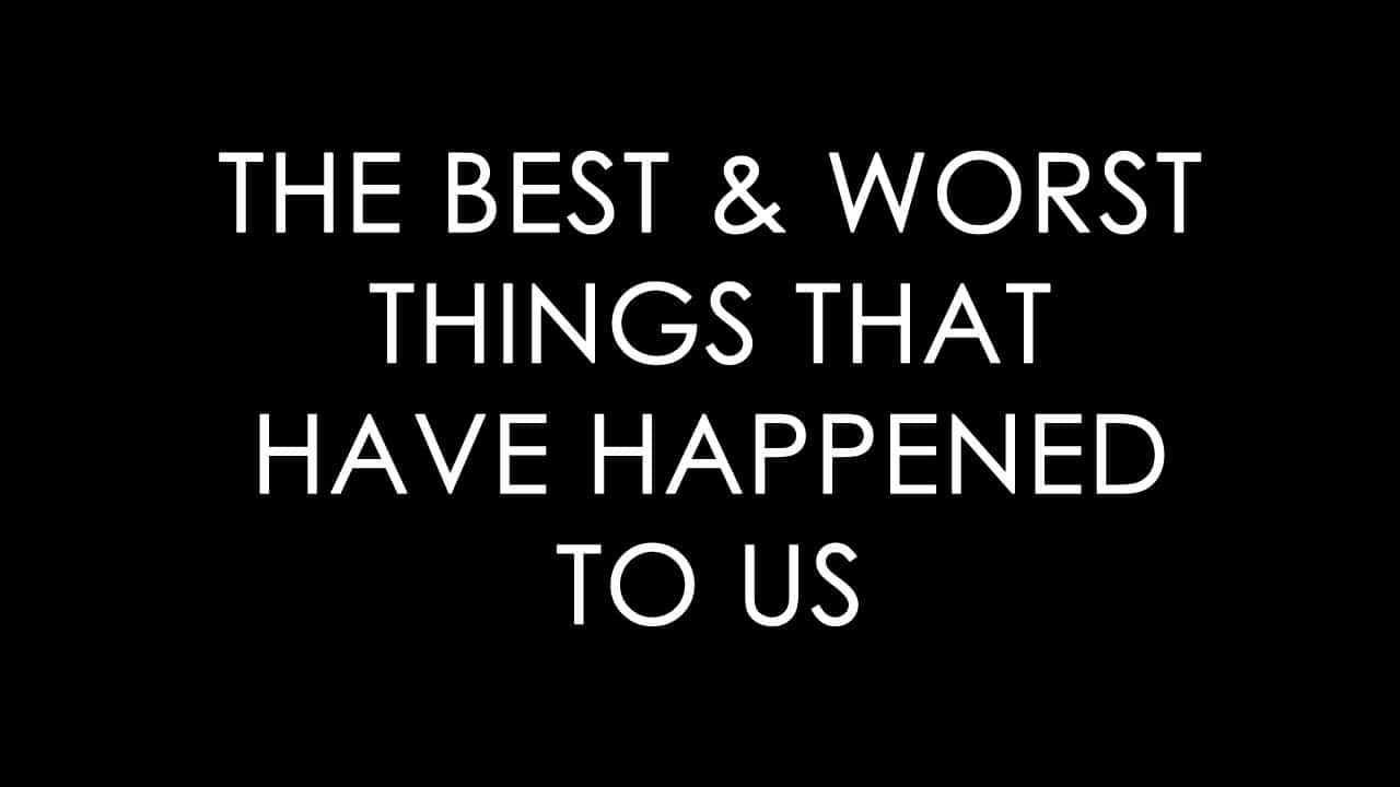 The Best & Worst Things That Have Happened to Us